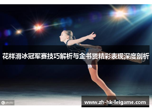 花样滑冰冠军赛技巧解析与金书贤精彩表现深度剖析