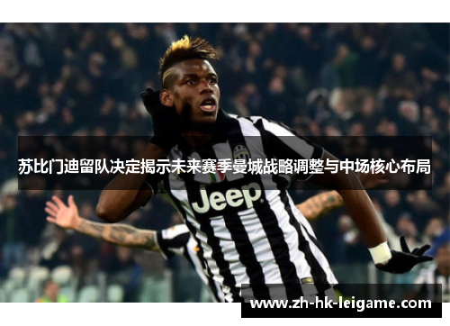 苏比门迪留队决定揭示未来赛季曼城战略调整与中场核心布局 苏比门迪留队决定揭示未来赛季曼城战略调整与中场核心布局
