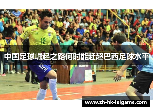 中国足球崛起之路何时能赶超巴西足球水平