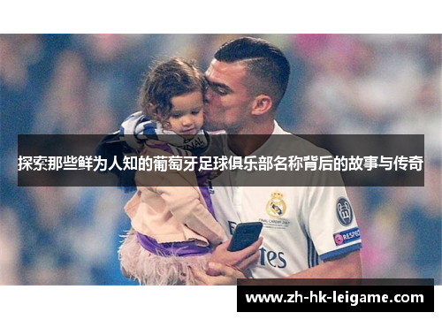 探索那些鲜为人知的葡萄牙足球俱乐部名称背后的故事与传奇