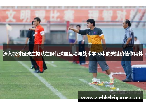 深入探讨足球虚拟队在现代球迷互动与战术学习中的关键价值作用性