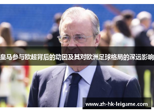 皇马参与欧超背后的动因及其对欧洲足球格局的深远影响 皇马参与欧超背后的动因及其对欧洲足球格局的深远影响