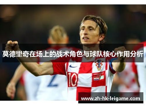 莫德里奇在场上的战术角色与球队核心作用分析