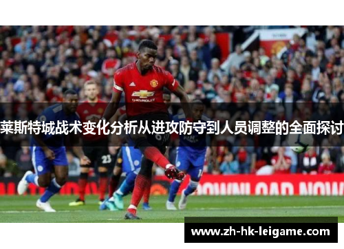 莱斯特城战术变化分析从进攻防守到人员调整的全面探讨 莱斯特城战术变化分析从进攻防守到人员调整的全面探讨