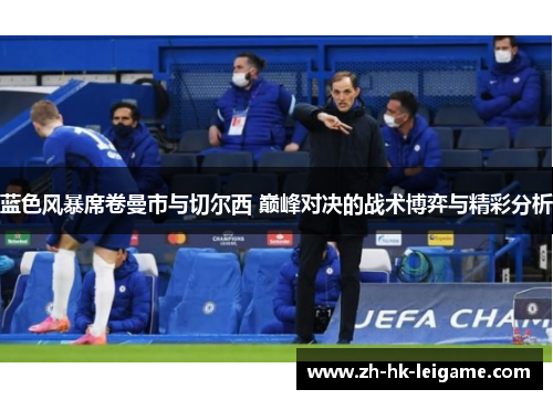 蓝色风暴席卷曼市与切尔西 巅峰对决的战术博弈与精彩分析