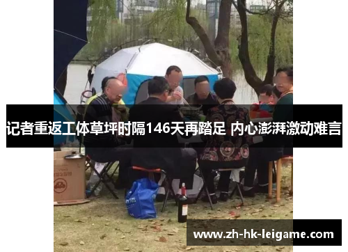 记者重返工体草坪时隔146天再踏足 内心澎湃激动难言