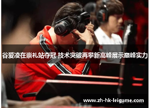 谷爱凌在崇礼站夺冠 技术突破再攀新高峰展示巅峰实力 谷爱凌在崇礼站夺冠 技术突破再攀新高峰展示巅峰实力