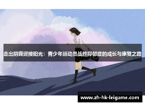 走出阴霾迎接阳光:青少年运动员战胜抑郁症的成长与康复之路 走出阴霾迎接阳光:青少年运动员战胜抑郁症的成长与康复之路