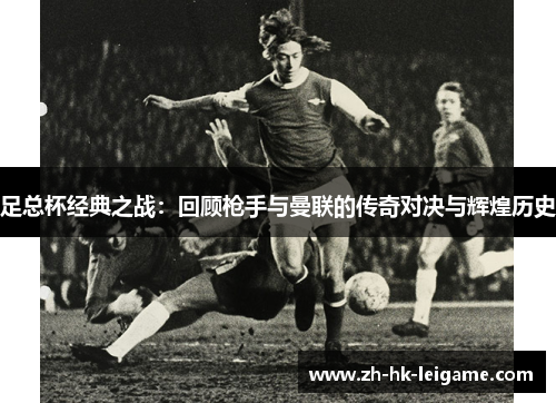 足总杯经典之战：回顾枪手与曼联的传奇对决与辉煌历史