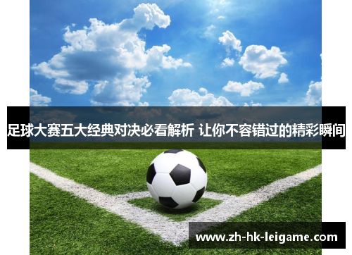 足球大赛五大经典对决必看解析 让你不容错过的精彩瞬间 足球大赛五大经典对决必看解析 让你不容错过的精彩瞬间