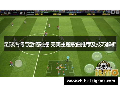 足球热情与激情碰撞 完美主题歌曲推荐及技巧解析 足球热情与激情碰撞 完美主题歌曲推荐及技巧解析