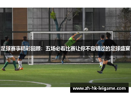 足球赛事精彩回顾:五场必看比赛让你不容错过的足球盛宴 足球赛事精彩回顾:五场必看比赛让你不容错过的足球盛宴
