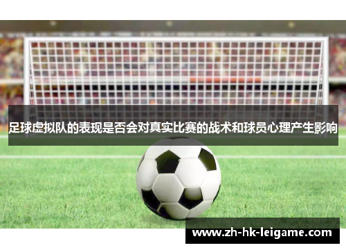 足球虚拟队的表现是否会对真实比赛的战术和球员心理产生影响 足球虚拟队的表现是否会对真实比赛的战术和球员心理产生影响