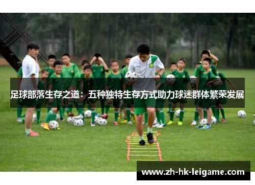 足球部落生存之道:五种独特生存方式助力球迷群体繁荣发展 足球部落生存之道:五种独特生存方式助力球迷群体繁荣发展