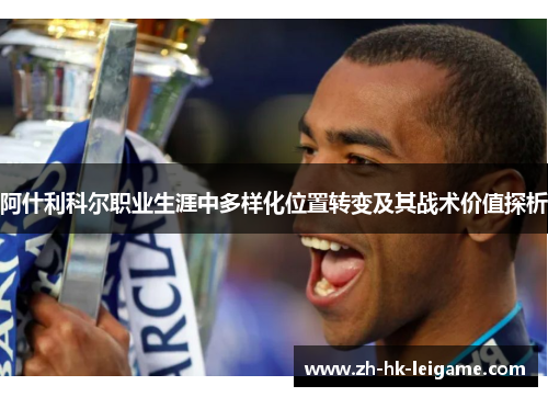 阿什利科尔职业生涯中多样化位置转变及其战术价值探析 阿什利科尔职业生涯中多样化位置转变及其战术价值探析