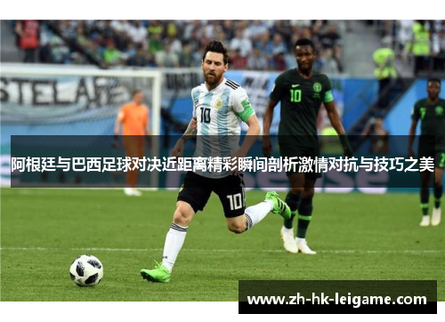 阿根廷与巴西足球对决近距离精彩瞬间剖析激情对抗与技巧之美 阿根廷与巴西足球对决近距离精彩瞬间剖析激情对抗与技巧之美
