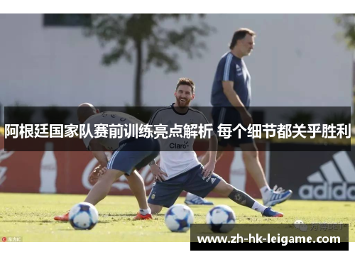 阿根廷国家队赛前训练亮点解析 每个细节都关乎胜利