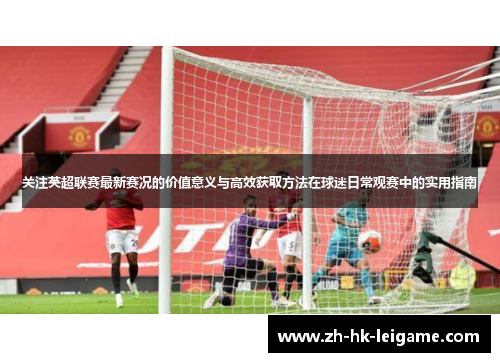 关注英超联赛最新赛况的价值意义与高效获取方法在球迷日常观赛中的实用指南
