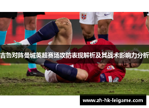 吉鲁对阵曼城英超赛场攻防表现解析及其战术影响力分析