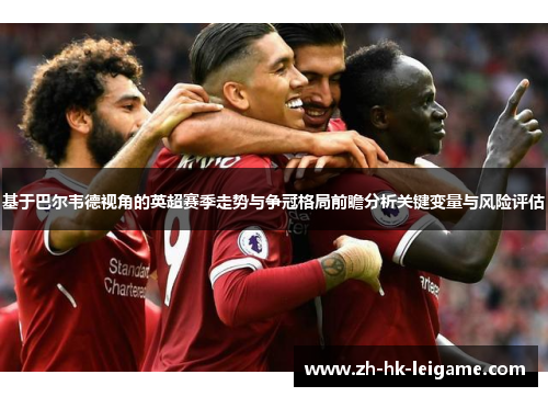 基于巴尔韦德视角的英超赛季走势与争冠格局前瞻分析关键变量与风险评估 基于巴尔韦德视角的英超赛季走势与争冠格局前瞻分析关键变量与风险评估