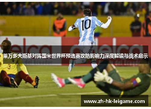 莱万多夫斯基对阵国米世界杯预选赛攻防影响力深度解读与战术启示 莱万多夫斯基对阵国米世界杯预选赛攻防影响力深度解读与战术启示