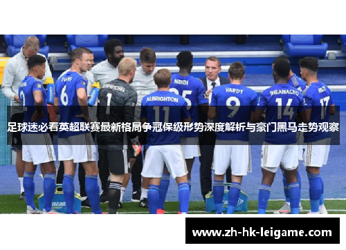 足球迷必看英超联赛最新格局争冠保级形势深度解析与豪门黑马走势观察 足球迷必看英超联赛最新格局争冠保级形势深度解析与豪门黑马走势观察