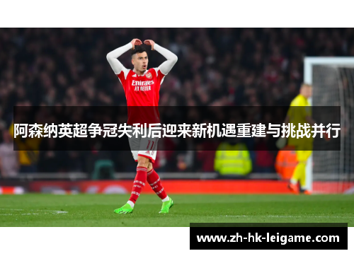 阿森纳英超争冠失利后迎来新机遇重建与挑战并行 阿森纳英超争冠失利后迎来新机遇重建与挑战并行