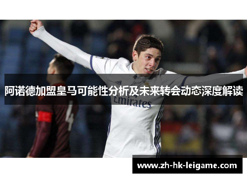 阿诺德加盟皇马可能性分析及未来转会动态深度解读