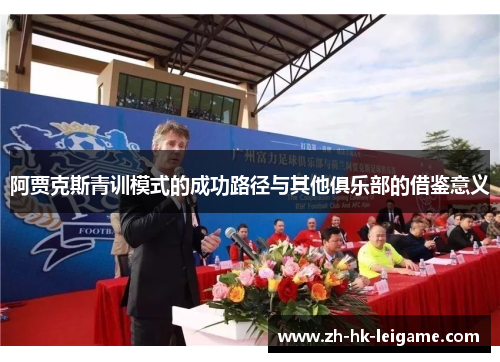阿贾克斯青训模式的成功路径与其他俱乐部的借鉴意义 阿贾克斯青训模式的成功路径与其他俱乐部的借鉴意义