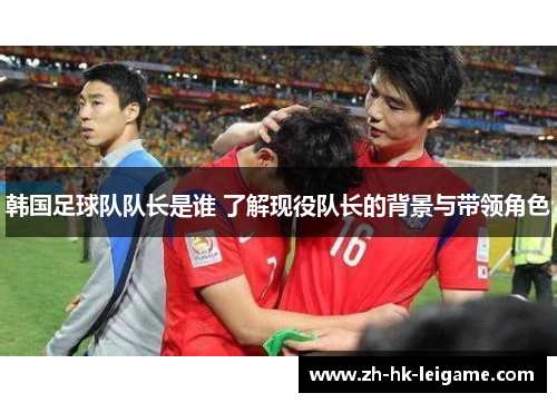 韩国足球队队长是谁 了解现役队长的背景与带领角色 韩国足球队队长是谁 了解现役队长的背景与带领角色