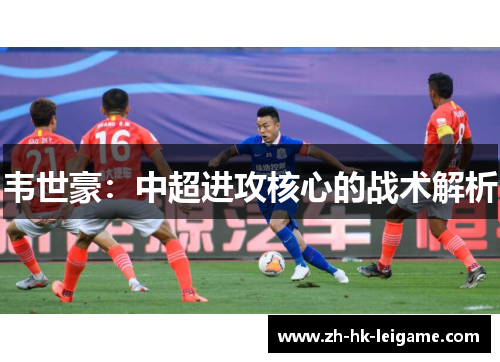 韦世豪:中超进攻核心的战术解析 韦世豪:中超进攻核心的战术解析
