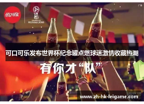 可口可乐发布世界杯纪念罐点燃球迷激情收藏热潮