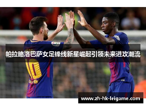 帕拉略洛巴萨女足锋线新星崛起引领未来进攻潮流