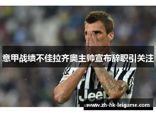 意甲战绩不佳拉齐奥主帅宣布辞职引关注