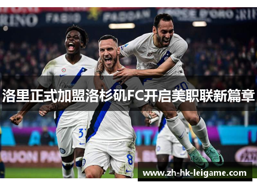 洛里正式加盟洛杉矶FC开启美职联新篇章