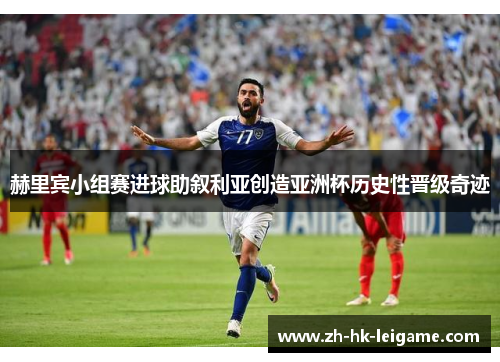 赫里宾小组赛进球助叙利亚创造亚洲杯历史性晋级奇迹 赫里宾小组赛进球助叙利亚创造亚洲杯历史性晋级奇迹