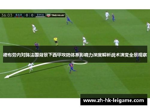 德布劳内对阵法国背景下西甲攻防体系影响力深度解析战术演变全景观察 德布劳内对阵法国背景下西甲攻防体系影响力深度解析战术演变全景观察