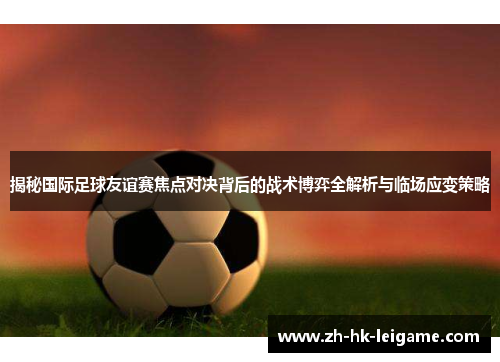 揭秘国际足球友谊赛焦点对决背后的战术博弈全解析与临场应变策略 揭秘国际足球友谊赛焦点对决背后的战术博弈全解析与临场应变策略