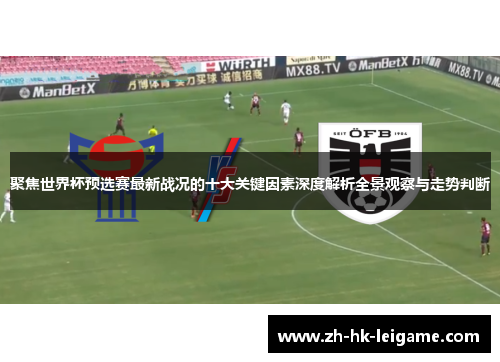 聚焦世界杯预选赛最新战况的十大关键因素深度解析全景观察与走势判断 聚焦世界杯预选赛最新战况的十大关键因素深度解析全景观察与走势判断