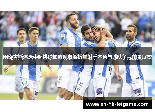 围绕古斯塔沃中超进球如麻现象解析其射手本色与球队争冠前景展望 围绕古斯塔沃中超进球如麻现象解析其射手本色与球队争冠前景展望