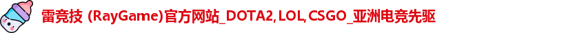 雷竞技 (RayGame)官方网站_DOTA2,LOL,CSGO_亚洲电竞先驱